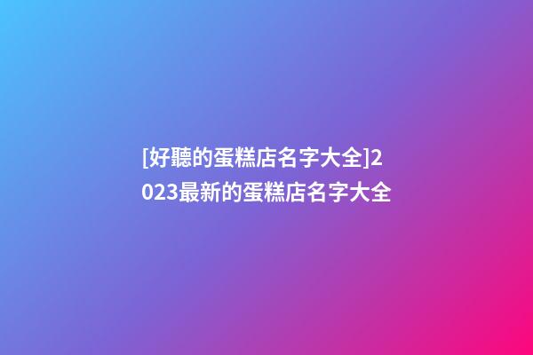 [好聽的蛋糕店名字大全]2023最新的蛋糕店名字大全-第1張-店鋪起名-玄機派